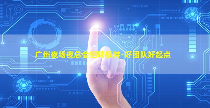 广州夜场夜总会招聘模特-好团队好起点